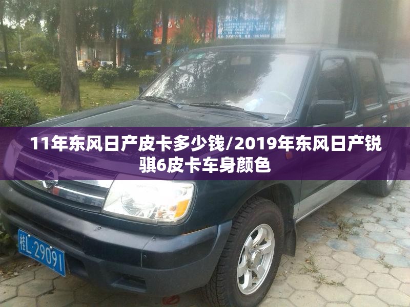 11年东风日产皮卡多少钱/2019年东风日产锐骐6皮卡车身颜色