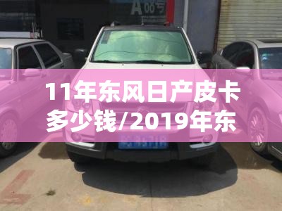 11年东风日产皮卡多少钱/2019年东风日产锐骐6皮卡车身颜色