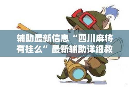 辅助最新信息“四川麻将有挂么”最新辅助详细教程