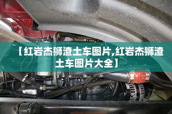 【红岩杰狮渣土车图片,红岩杰狮渣土车图片大全】