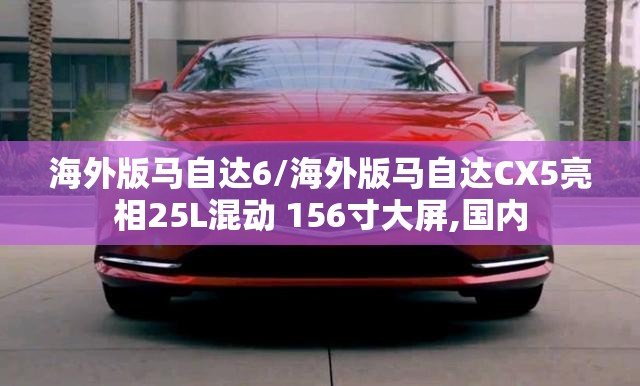 海外版马自达6/海外版马自达CX5亮相25L混动 156寸大屏,国内 海外版马自达6/海外版马自达CX5亮相25L混动 156寸大屏,国内
