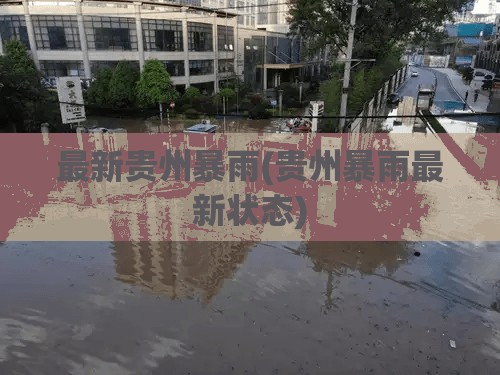 最新贵州暴雨(贵州暴雨最新状态) 最新贵州暴雨(贵州暴雨最新状态)