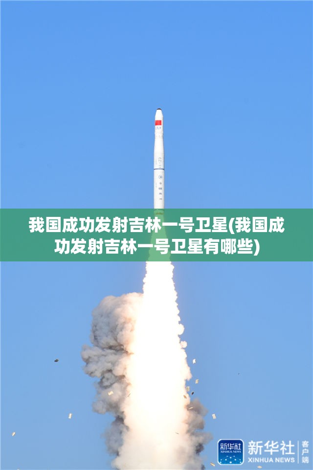我国成功发射吉林一号卫星(我国成功发射吉林一号卫星有哪些) 我国成功发射吉林一号卫星(我国成功发射吉林一号卫星有哪些)