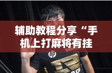 辅助教程分享“手机上打麻将有挂吗？	”详细辅助软件教程