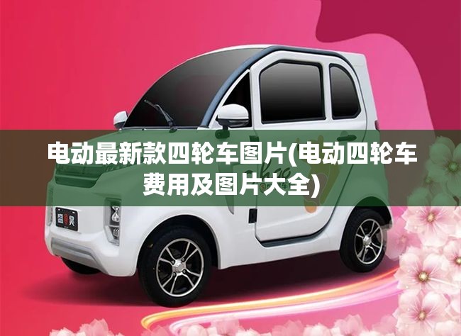 电动最新款四轮车图片(电动四轮车费用及图片大全) 电动最新款四轮车图片(电动四轮车费用及图片大全)