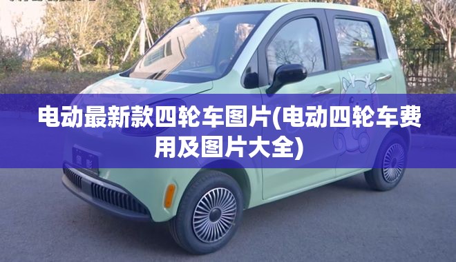 电动最新款四轮车图片(电动四轮车费用及图片大全) 电动最新款四轮车图片(电动四轮车费用及图片大全)