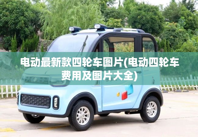 电动最新款四轮车图片(电动四轮车费用及图片大全) 电动最新款四轮车图片(电动四轮车费用及图片大全)
