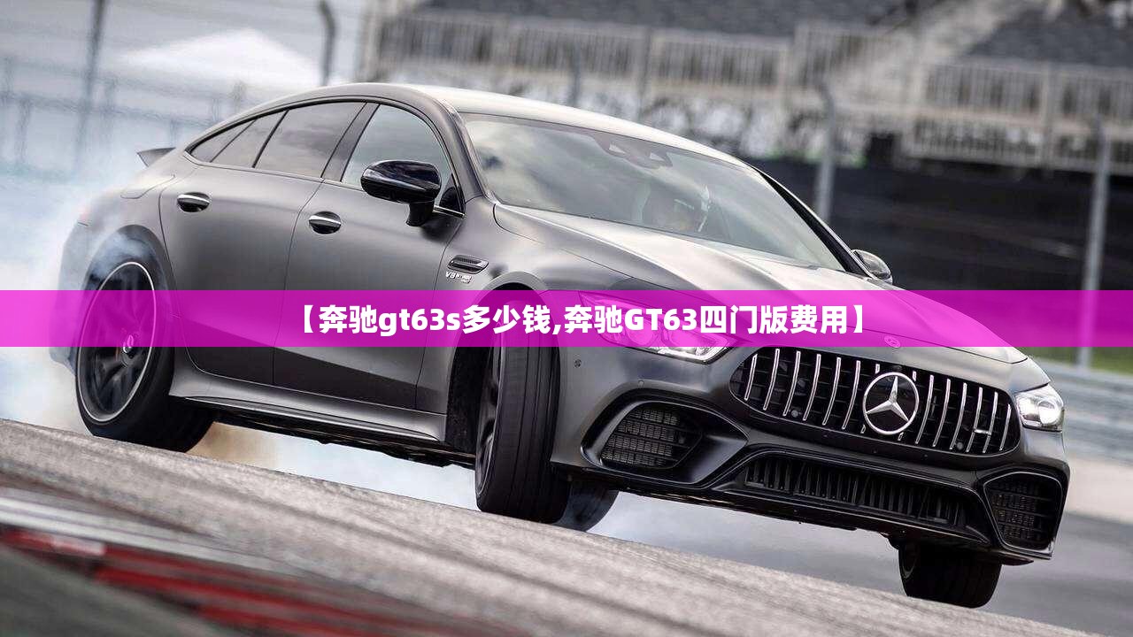【奔驰gt63s多少钱,奔驰GT63四门版费用】 【奔驰gt63s多少钱,奔驰GT63四门版费用】