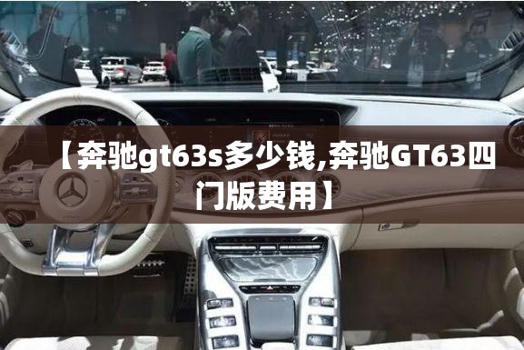 【奔驰gt63s多少钱,奔驰GT63四门版费用】 【奔驰gt63s多少钱,奔驰GT63四门版费用】