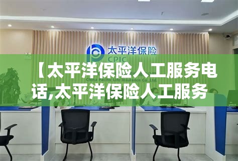【太平洋保险人工服务电话,太平洋保险人工服务电话24小时吗】 【太平洋保险人工服务电话,太平洋保险人工服务电话24小时吗】