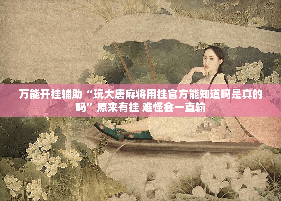 万能开挂辅助“玩大唐麻将用挂官方能知道吗是真的吗	”原来有挂 难怪会一直输
