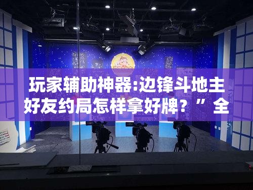 玩家辅助神器:边锋斗地主好友约局怎样拿好牌？”全程揭秘开挂教程