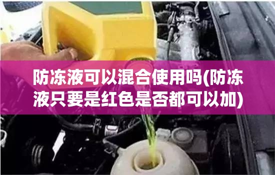 防冻液可以混合使用吗(防冻液只要是红色是否都可以加)