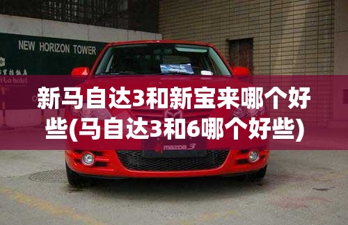 新马自达3和新宝来哪个好些(马自达3和6哪个好些) 新马自达3和新宝来哪个好些(马自达3和6哪个好些)