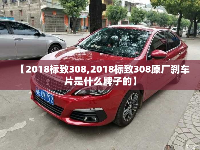 【2018标致308,2018标致308原厂刹车片是什么牌子的】