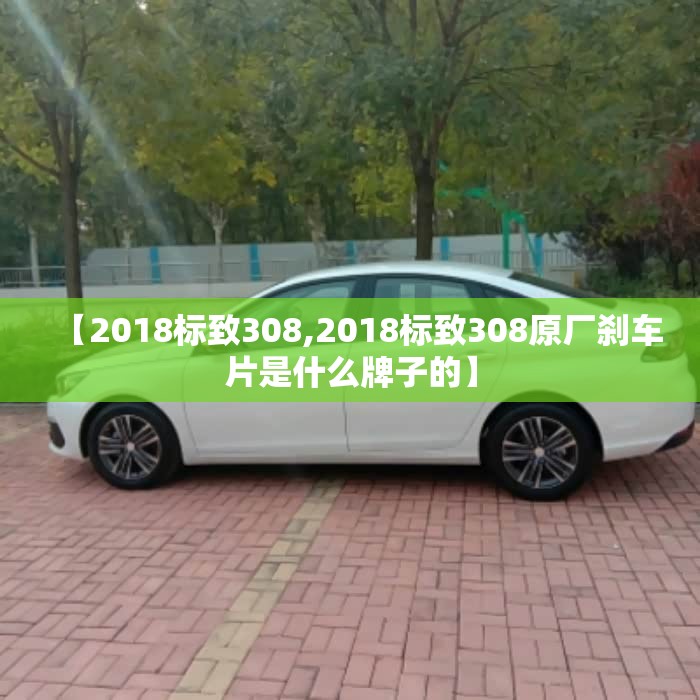 【2018标致308,2018标致308原厂刹车片是什么牌子的】