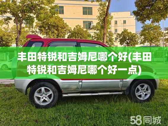丰田特锐和吉姆尼哪个好(丰田特锐和吉姆尼哪个好一点) 丰田特锐和吉姆尼哪个好(丰田特锐和吉姆尼哪个好一点)