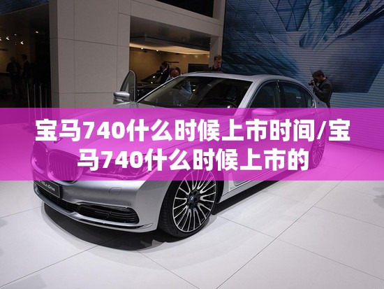 宝马740什么时候上市时间/宝马740什么时候上市的