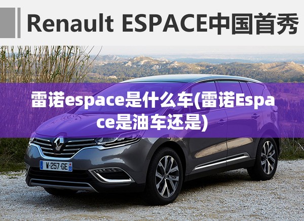 雷诺espace是什么车(雷诺Espace是油车还是)