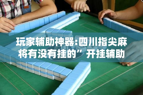 玩家辅助神器:四川指尖麻将有没有挂的	”开挂辅助透视教程