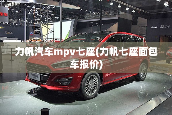 力帆汽车mpv七座(力帆七座面包车报价) 力帆汽车mpv七座(力帆七座面包车报价)