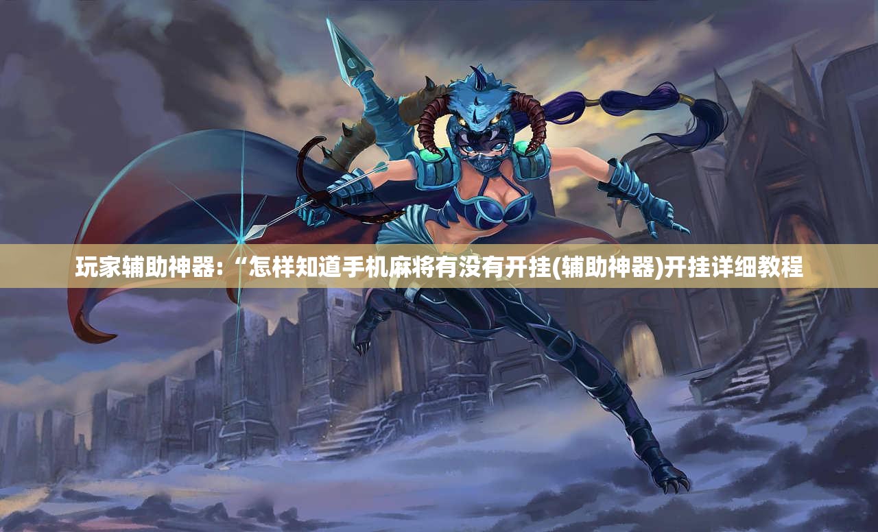 玩家辅助神器:“怎样知道手机麻将有没有开挂(辅助神器)开挂详细教程