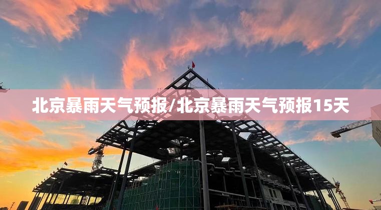 北京暴雨天气预报/北京暴雨天气预报15天