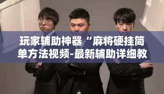 玩家辅助神器“麻将硬挂简单方法视频-最新辅助详细教程