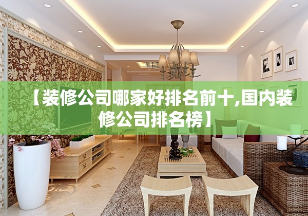 【装修公司哪家好排名前十,国内装修公司排名榜】 【装修公司哪家好排名前十,国内装修公司排名榜】